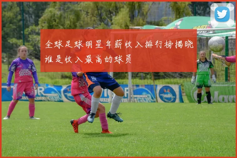 全球足球明星年薪收入排行榜揭晓谁是收入最高的球员