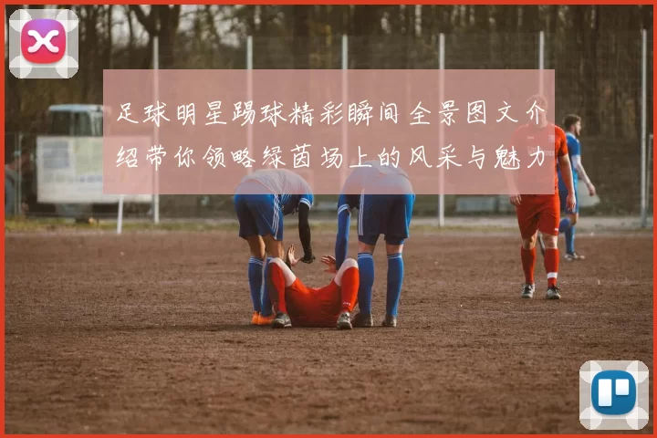 足球明星踢球精彩瞬间全景图文介绍带你领略绿茵场上的风采与魅力