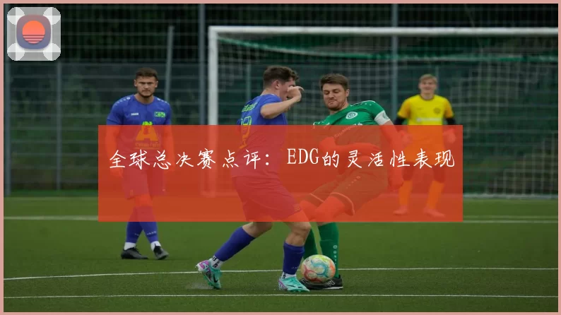 全球总决赛点评：EDG的灵活性表现