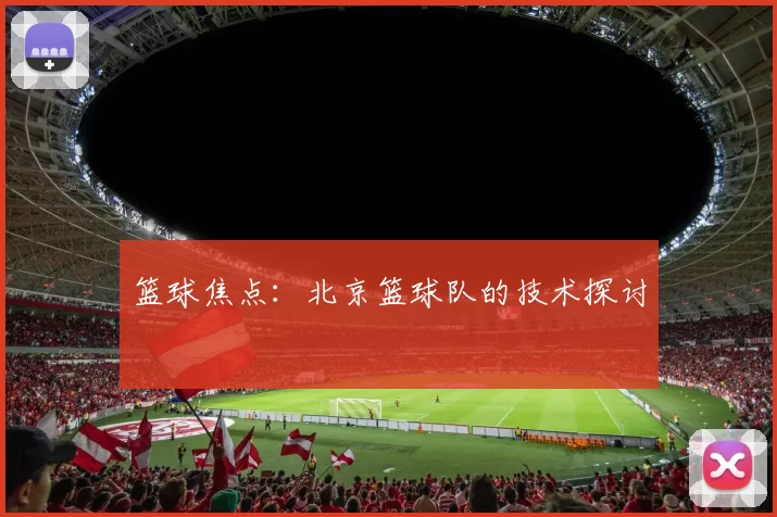 篮球焦点：北京篮球队的技术探讨