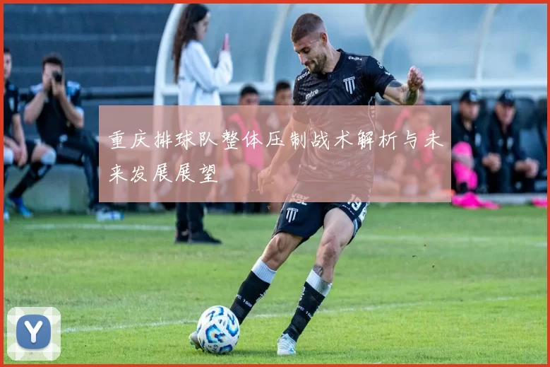 重庆排球队整体压制战术解析与未来发展展望