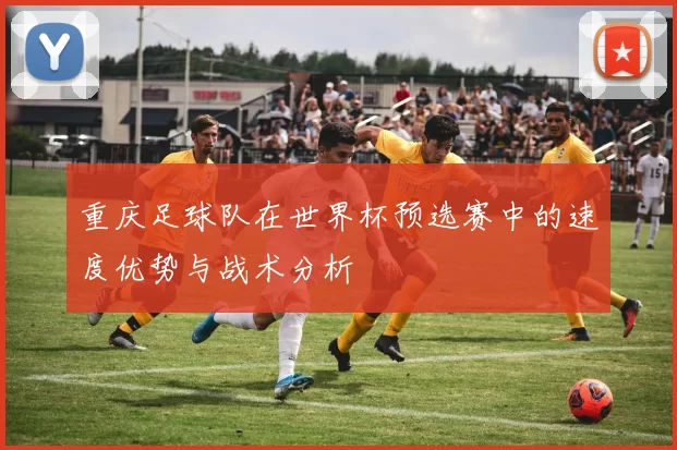 重庆足球队在世界杯预选赛中的速度优势与战术分析
