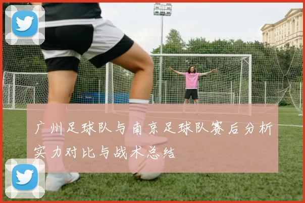 广州足球队与南京足球队赛后分析实力对比与战术总结