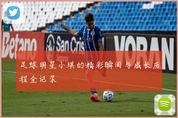 足球明星小琪的精彩瞬间与成长历程全记录