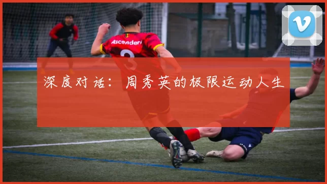 深度对话：周秀英的极限运动人生