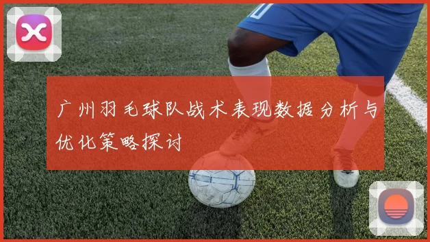 广州羽毛球队战术表现数据分析与优化策略探讨