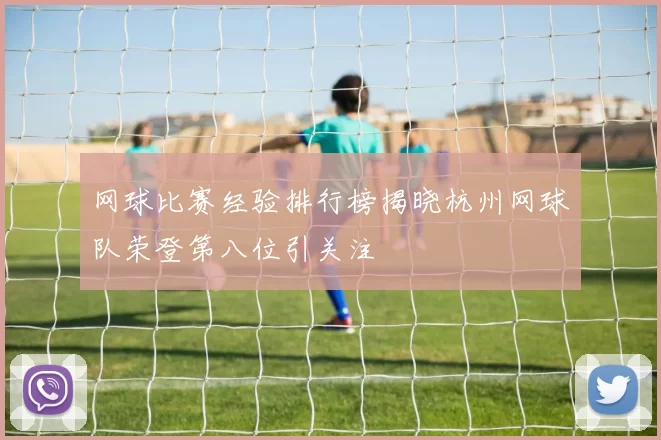 网球比赛经验排行榜揭晓杭州网球队荣登第八位引关注